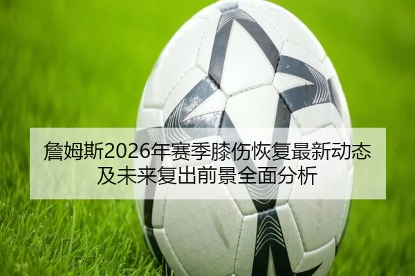 詹姆斯2026年赛季膝伤恢复最新动态及未来复出前景全面分析